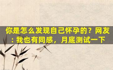 你是怎么发现自己怀孕的？网友: 我也有同感，月底测试一下